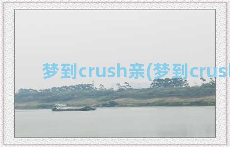 梦到crush亲(梦到crush亲我)