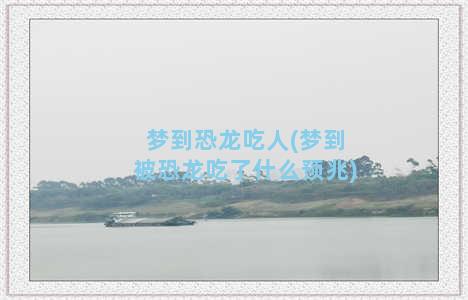 梦到恐龙吃人(梦到被恐龙吃了什么预兆)