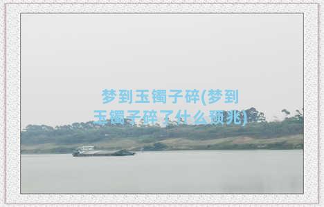 梦到玉镯子碎(梦到玉镯子碎了什么预兆)