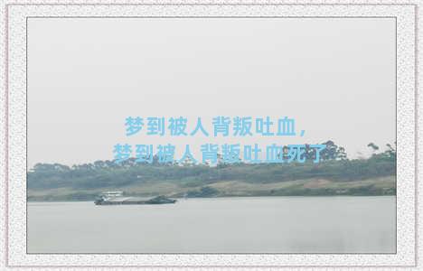 梦到被人背叛吐血，梦到被人背叛吐血死了